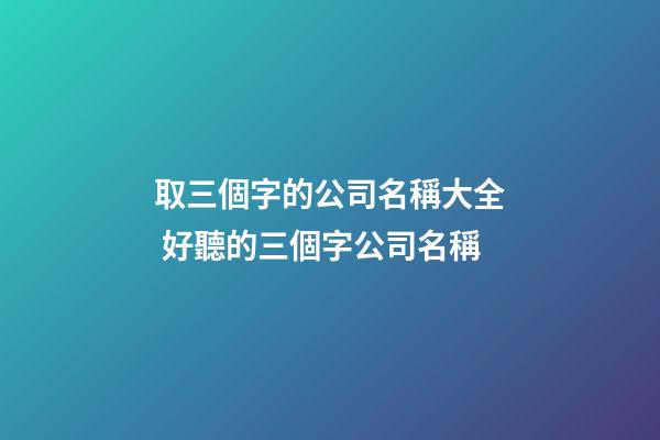 取三個字的公司名稱大全 好聽的三個字公司名稱